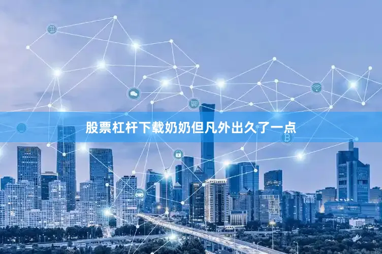 股票杠杆下载奶奶但凡外出久了一点