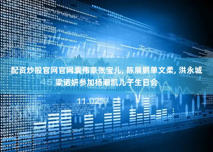 配资炒股官网官网袁伟豪张宝儿, 陈展鹏单文柔, 洪永城梁诺妍参加杨潮凯儿子生日会