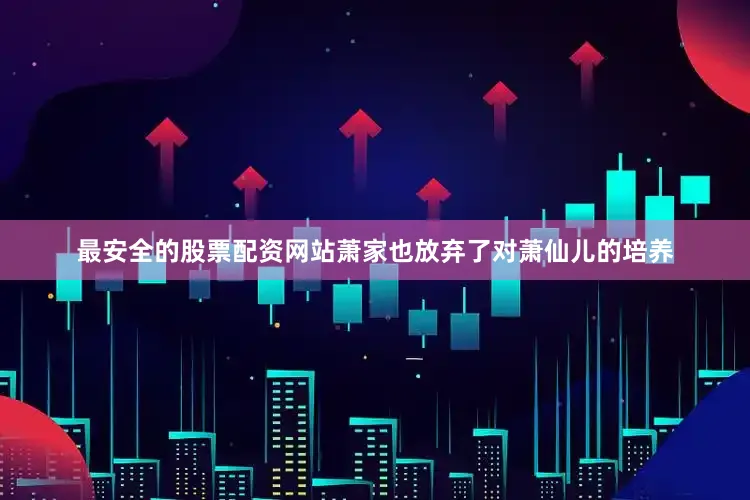 最安全的股票配资网站萧家也放弃了对萧仙儿的培养