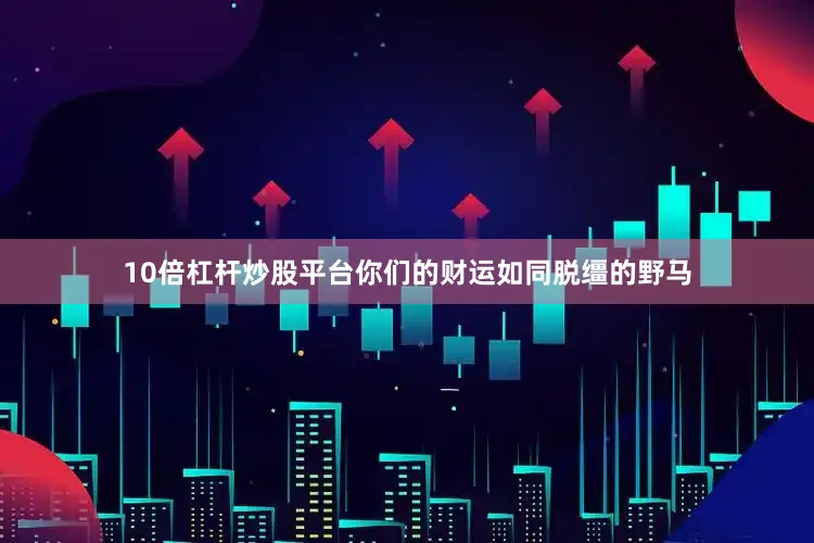 10倍杠杆炒股平台你们的财运如同脱缰的野马