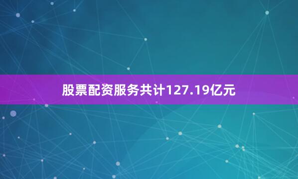 股票配资服务共计127.19亿元