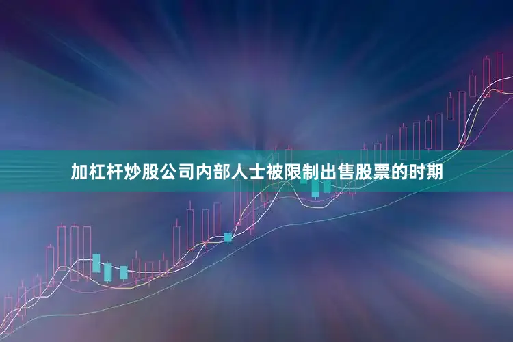 加杠杆炒股公司内部人士被限制出售股票的时期