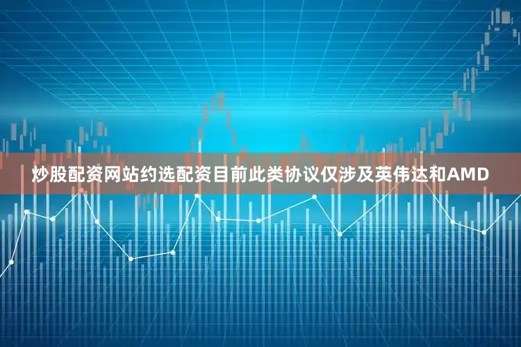 炒股配资网站约选配资目前此类协议仅涉及英伟达和AMD