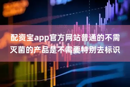 配资宝app官方网站普通的不需灭菌的产品是不需要特别去标识