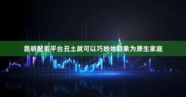 昆明配资平台丑土就可以巧妙地取象为原生家庭