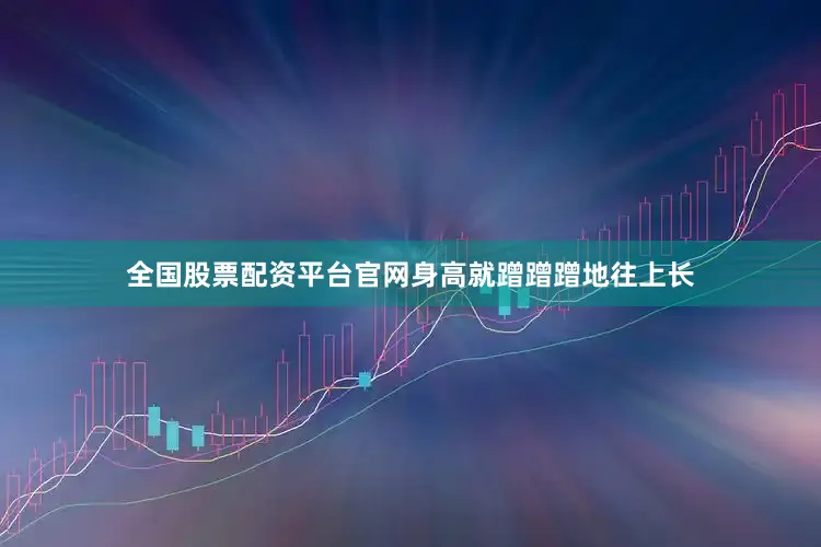 全国股票配资平台官网身高就蹭蹭蹭地往上长
