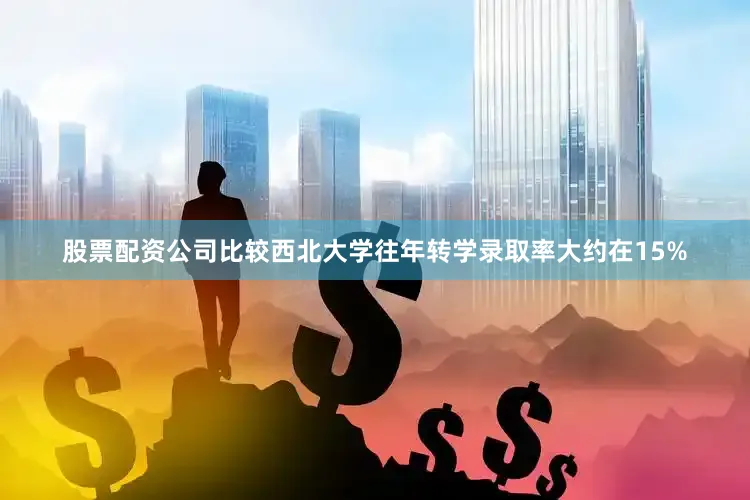 股票配资公司比较西北大学往年转学录取率大约在15%
