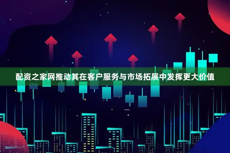 配资之家网推动其在客户服务与市场拓展中发挥更大价值