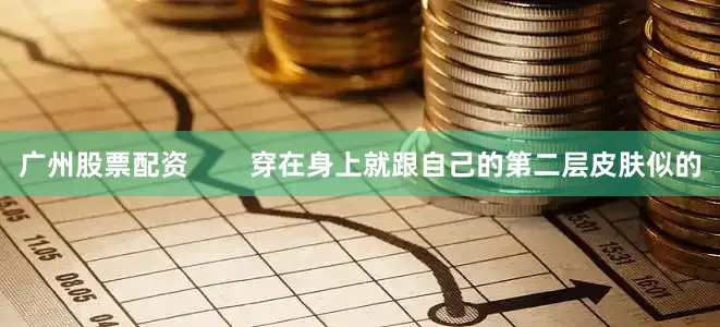 广州股票配资        穿在身上就跟自己的第二层皮肤似的