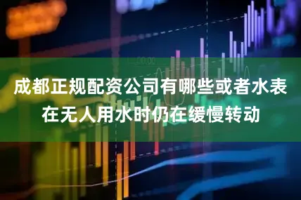 成都正规配资公司有哪些或者水表在无人用水时仍在缓慢转动