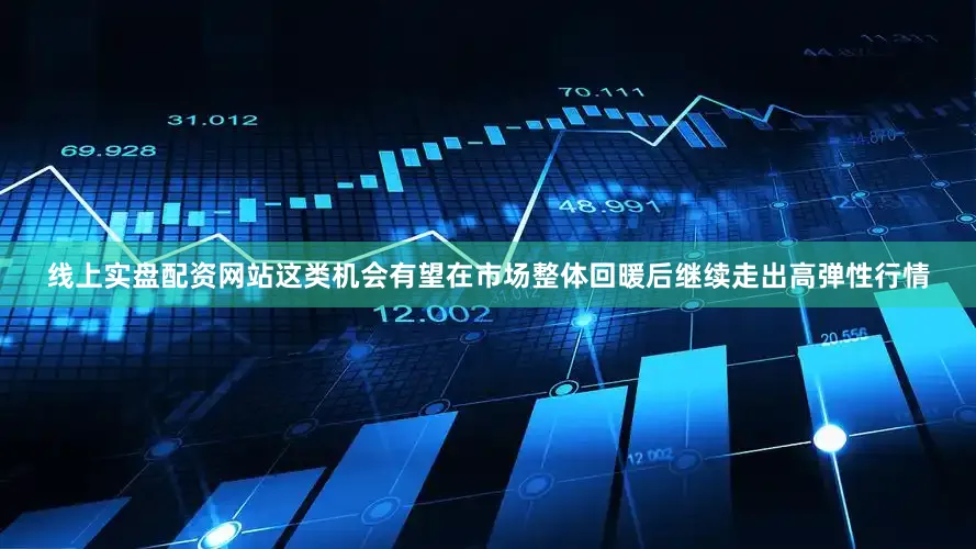 线上实盘配资网站这类机会有望在市场整体回暖后继续走出高弹性行情