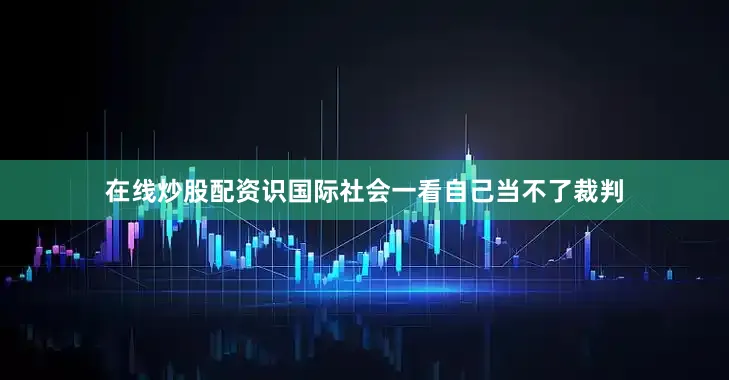 在线炒股配资识国际社会一看自己当不了裁判