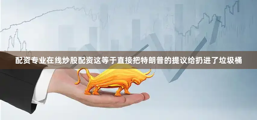 配资专业在线炒股配资这等于直接把特朗普的提议给扔进了垃圾桶