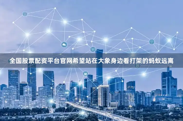 全国股票配资平台官网希望站在大象身边看打架的蚂蚁远离