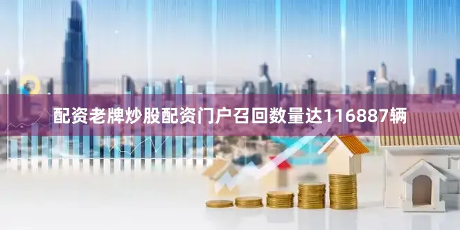 配资老牌炒股配资门户召回数量达116887辆