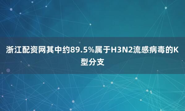 浙江配资网其中约89.5%属于H3N2流感病毒的K型分支