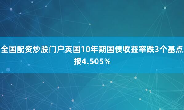 全国配资炒股门户英国10年期国债收益率跌3个基点报4.505%