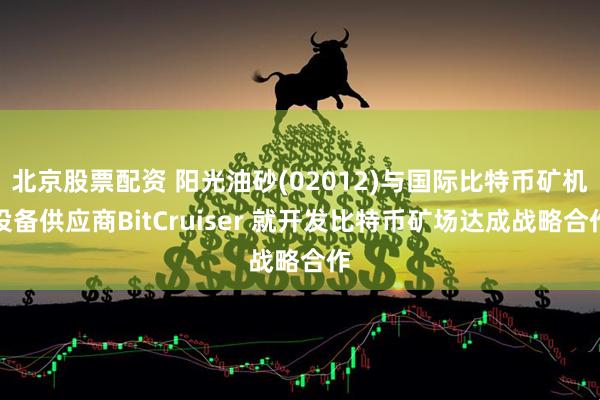 北京股票配资 阳光油砂(02012)与国际比特币矿机设备供应商BitCruiser 就开发比特币矿场达成战略合作