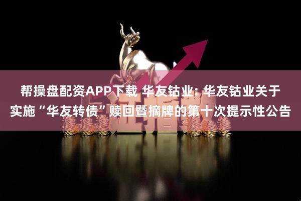 帮操盘配资APP下载 华友钴业: 华友钴业关于实施“华友转债”赎回暨摘牌的第十次提示性公告