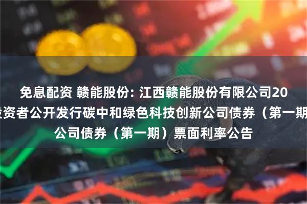 免息配资 赣能股份: 江西赣能股份有限公司2025年面向专业投资者公开发行碳中和绿色科技创新公司债券（第一期）票面利率公告