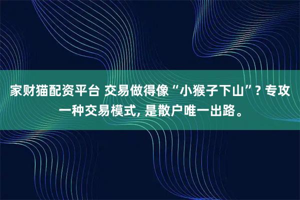 家财猫配资平台 交易做得像“小猴子下山”? 专攻一种交易模式, 是散户唯一出路。