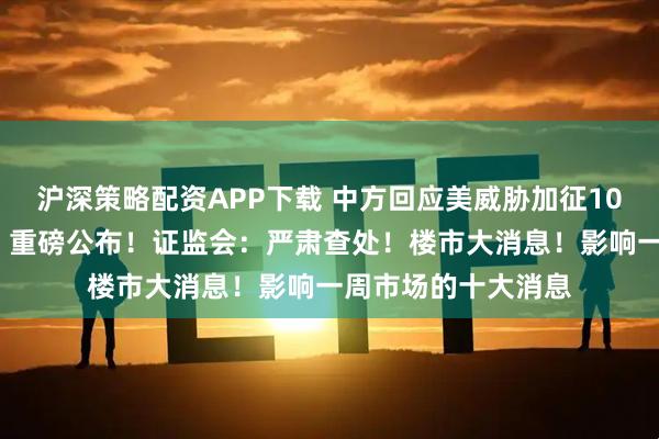 沪深策略配资APP下载 中方回应美威胁加征100%关税！国务院，重磅公布！证监会：严肃查处！楼市大消息！影响一周市场的十大消息