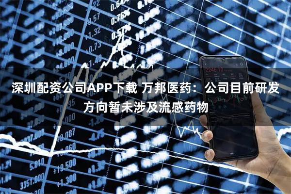 深圳配资公司APP下载 万邦医药：公司目前研发方向暂未涉及流感药物
