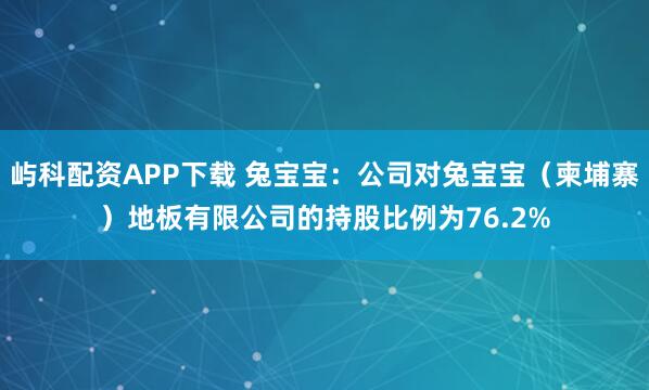 屿科配资APP下载 兔宝宝：公司对兔宝宝（柬埔寨）地板有限公司的持股比例为76.2%