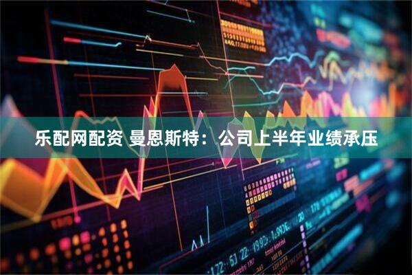 乐配网配资 曼恩斯特：公司上半年业绩承压