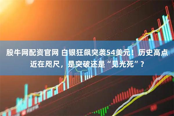 股牛网配资官网 白银狂飙突袭54美元！历史高点近在咫尺，是突破还是“见光死”？