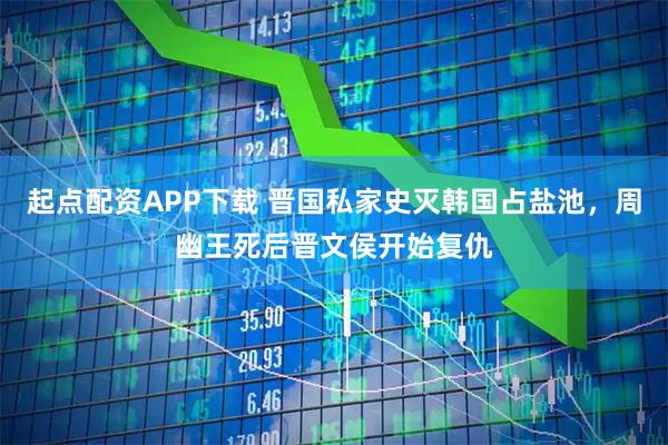 起点配资APP下载 晋国私家史灭韩国占盐池，周幽王死后晋文侯开始复仇