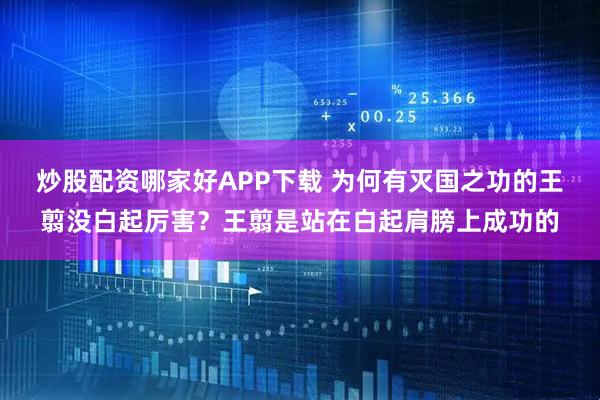 炒股配资哪家好APP下载 为何有灭国之功的王翦没白起厉害？王翦是站在白起肩膀上成功的