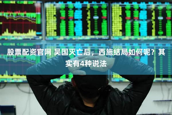 股票配资官网 吴国灭亡后，西施结局如何呢？其实有4种说法