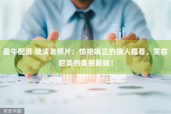 盈牛配资 晚清老照片：惊艳端正的旗人福晋，笑容甜美的美丽新娘！