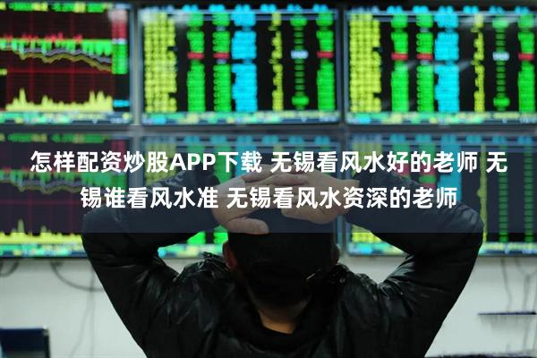 怎样配资炒股APP下载 无锡看风水好的老师 无锡谁看风水准 无锡看风水资深的老师