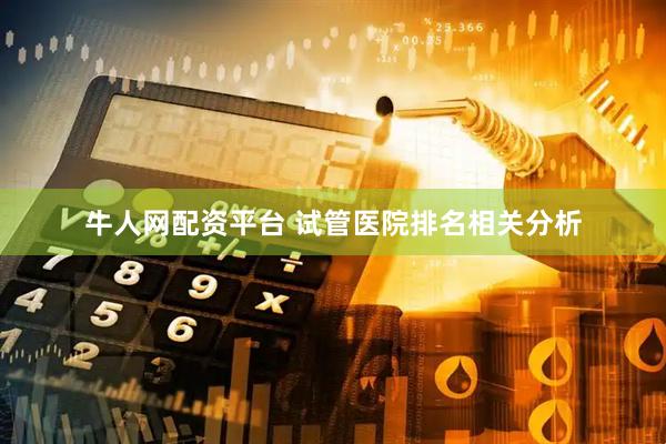牛人网配资平台 试管医院排名相关分析