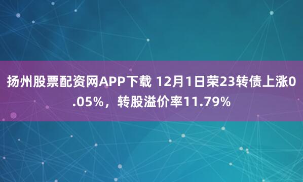 扬州股票配资网APP下载 12月1日荣23转债上涨0.05%，转股溢价率11.79%