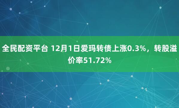 全民配资平台 12月1日爱玛转债上涨0.3%，转股溢价率51.72%