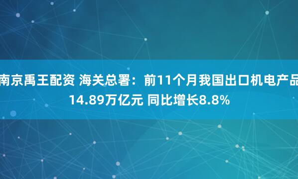 南京禹王配资 海关总署：前11个月我国出口机电产品14.89万亿元 同比增长8.8%
