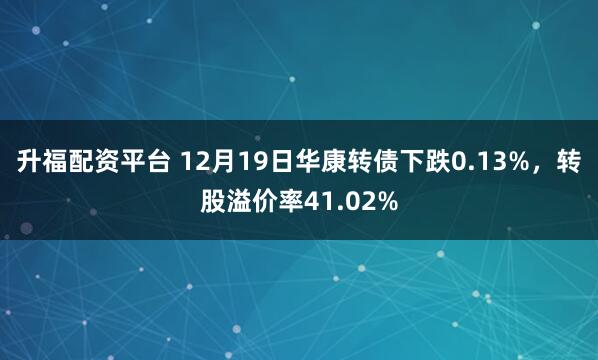 升福配资平台 12月19日华康转债下跌0.13%，转股溢价率41.02%