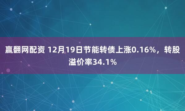 赢翻网配资 12月19日节能转债上涨0.16%，转股溢价率34.1%