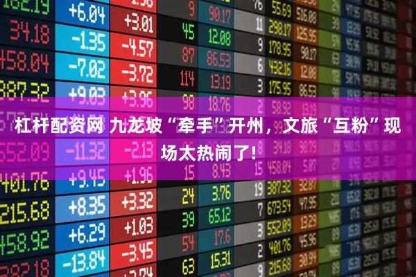 杠杆配资网 九龙坡“牵手”开州，文旅“互粉”现场太热闹了!