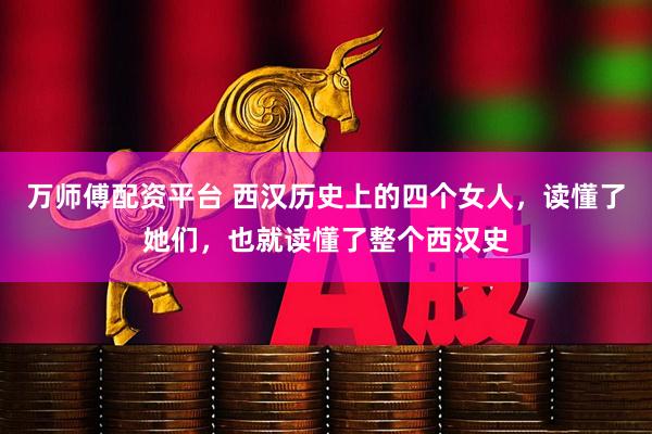 万师傅配资平台 西汉历史上的四个女人，读懂了她们，也就读懂了整个西汉史
