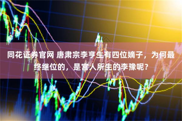 同花证券官网 唐肃宗李亨生有四位嫡子，为何最终继位的，是宫人所生的李豫呢？