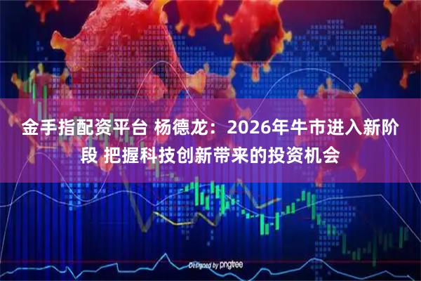 金手指配资平台 杨德龙：2026年牛市进入新阶段 把握科技创新带来的投资机会