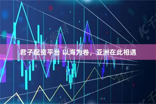 君子配资平台 以海为卷，亚洲在此相遇