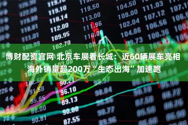 博财配资官网 北京车展看长城：近60辆展车亮相 海外销量超200万“生态出海”加速跑