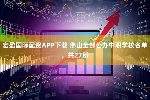 宏盈国际配资APP下载 佛山全部公办中职学校名单，共27所