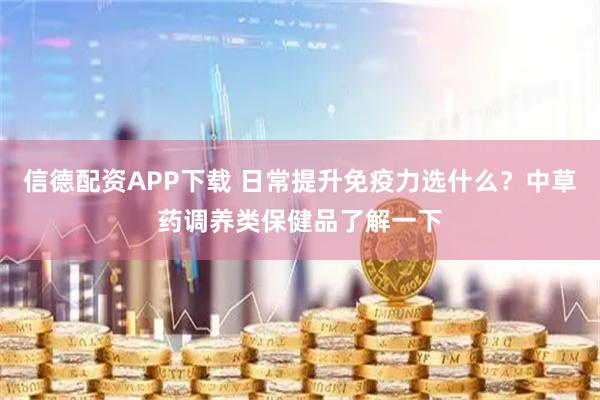 信德配资APP下载 日常提升免疫力选什么？中草药调养类保健品了解一下