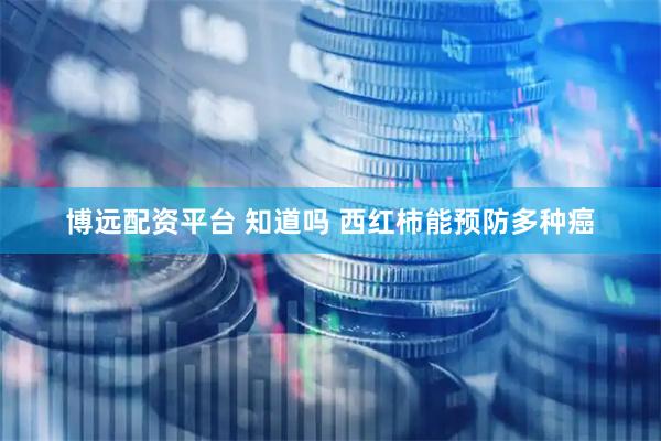 博远配资平台 知道吗 西红柿能预防多种癌
